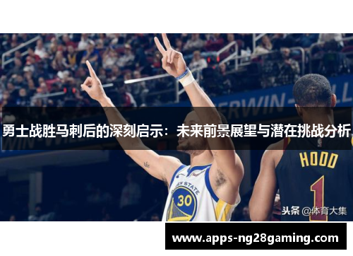 勇士战胜马刺后的深刻启示：未来前景展望与潜在挑战分析