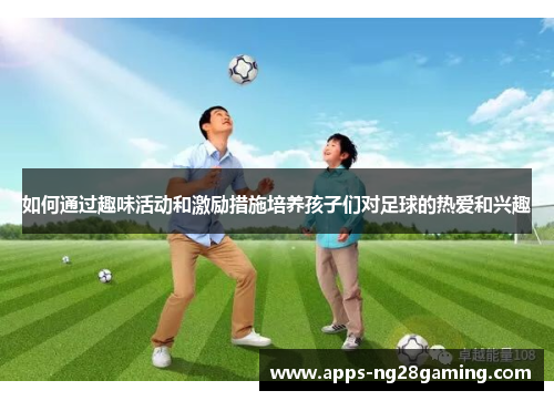如何通过趣味活动和激励措施培养孩子们对足球的热爱和兴趣