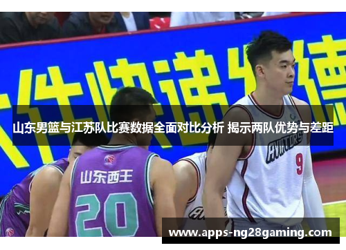 山东男篮与江苏队比赛数据全面对比分析 揭示两队优势与差距