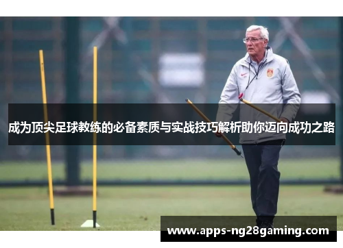 成为顶尖足球教练的必备素质与实战技巧解析助你迈向成功之路
