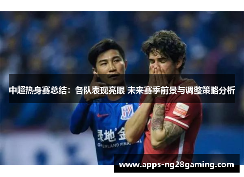 中超热身赛总结：各队表现亮眼 未来赛季前景与调整策略分析