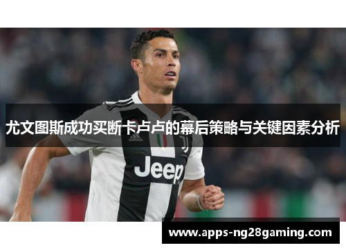 尤文图斯成功买断卡卢卢的幕后策略与关键因素分析