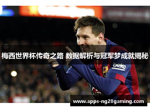 梅西世界杯传奇之路 数据解析与冠军梦成就揭秘