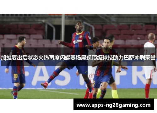 加维复出后状态火热再度闪耀赛场展现顶级球技助力巴萨冲刺荣誉