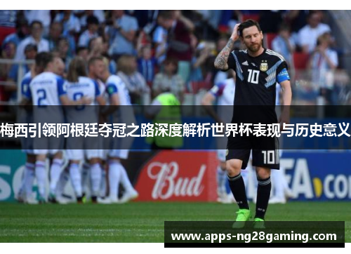 梅西引领阿根廷夺冠之路深度解析世界杯表现与历史意义