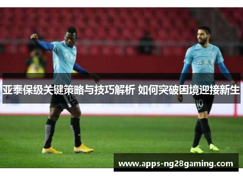 亚泰保级关键策略与技巧解析 如何突破困境迎接新生
