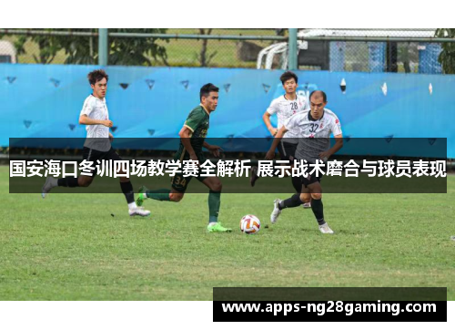 国安海口冬训四场教学赛全解析 展示战术磨合与球员表现
