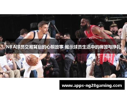 NBA球员交易背后的心酸故事 揭示球员生活中的痛苦与挣扎