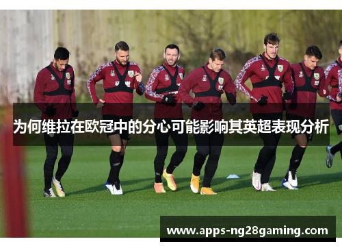 为何维拉在欧冠中的分心可能影响其英超表现分析