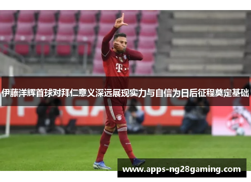 伊藤洋辉首球对拜仁意义深远展现实力与自信为日后征程奠定基础