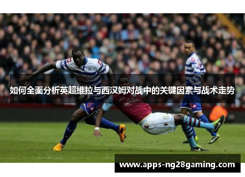 如何全面分析英超维拉与西汉姆对战中的关键因素与战术走势