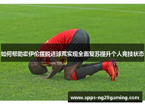 如何帮助霍伊伦摆脱进球荒实现全面复苏提升个人竞技状态