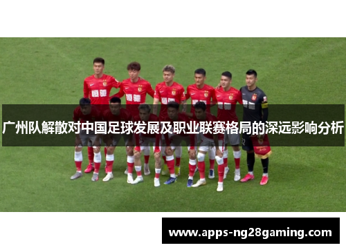 广州队解散对中国足球发展及职业联赛格局的深远影响分析