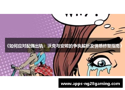 《如何应对配偶出轨：沃克与安妮的争执解析及情感修复指南》