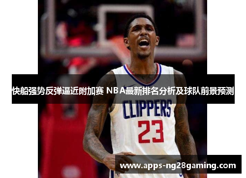 快船强势反弹逼近附加赛 NBA最新排名分析及球队前景预测