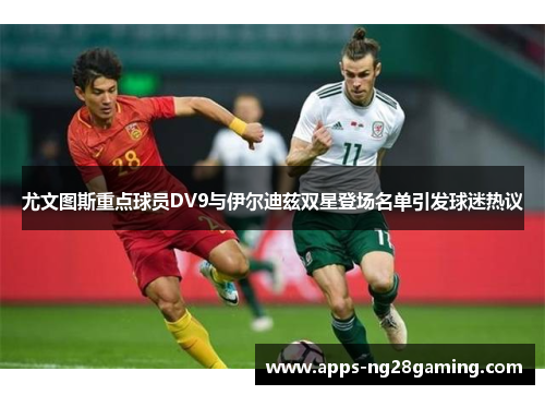 尤文图斯重点球员DV9与伊尔迪兹双星登场名单引发球迷热议