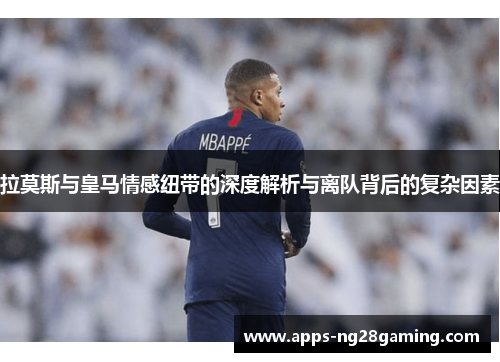 拉莫斯与皇马情感纽带的深度解析与离队背后的复杂因素