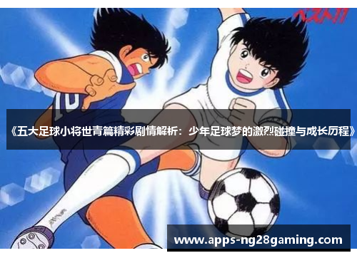 《五大足球小将世青篇精彩剧情解析：少年足球梦的激烈碰撞与成长历程》