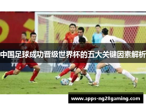中国足球成功晋级世界杯的五大关键因素解析
