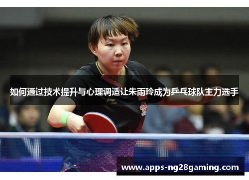 如何通过技术提升与心理调适让朱雨玲成为乒乓球队主力选手