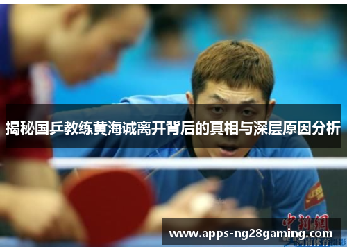 揭秘国乒教练黄海诚离开背后的真相与深层原因分析