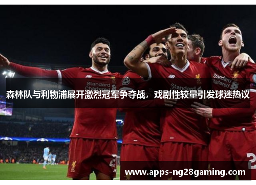 森林队与利物浦展开激烈冠军争夺战，戏剧性较量引发球迷热议