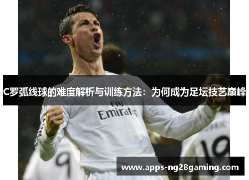 C罗弧线球的难度解析与训练方法：为何成为足坛技艺巅峰