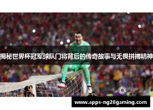 揭秘世界杯冠军球队门将背后的传奇故事与无畏拼搏精神