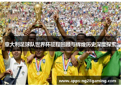 意大利足球队世界杯征程回顾与辉煌历史深度探索