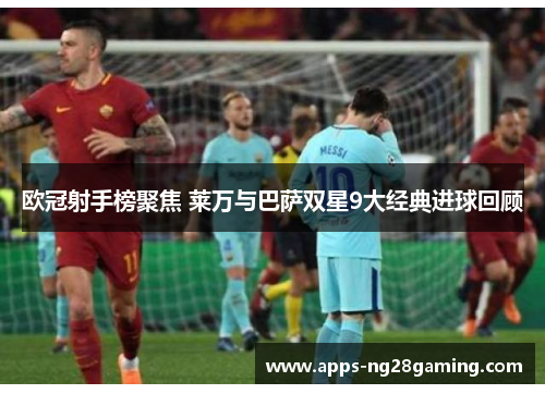 欧冠射手榜聚焦 莱万与巴萨双星9大经典进球回顾