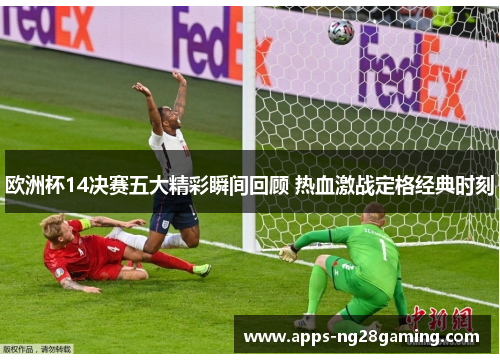欧洲杯14决赛五大精彩瞬间回顾 热血激战定格经典时刻
