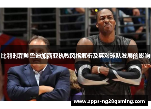 比利时新帅鲁迪加西亚执教风格解析及其对球队发展的影响