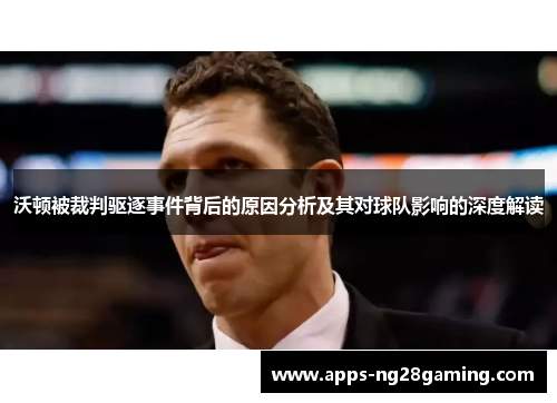 沃顿被裁判驱逐事件背后的原因分析及其对球队影响的深度解读