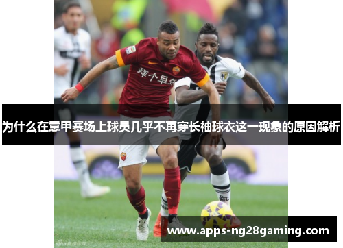 为什么在意甲赛场上球员几乎不再穿长袖球衣这一现象的原因解析