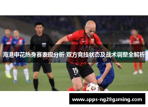 海港申花热身赛表现分析 双方竞技状态及战术调整全解析