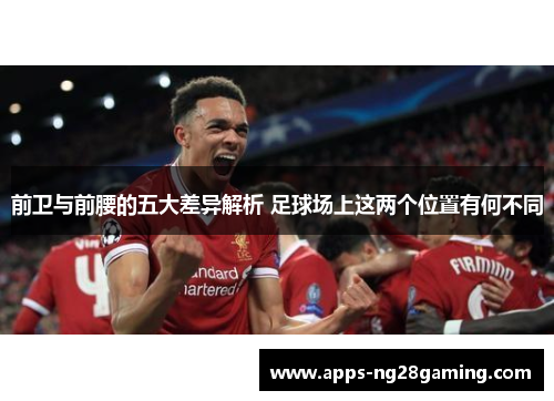 前卫与前腰的五大差异解析 足球场上这两个位置有何不同