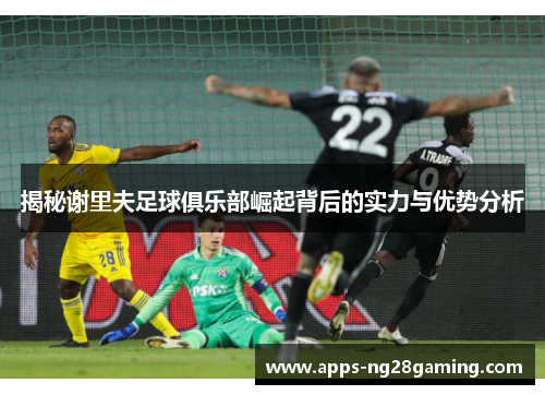 揭秘谢里夫足球俱乐部崛起背后的实力与优势分析