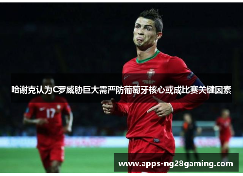 哈谢克认为C罗威胁巨大需严防葡萄牙核心或成比赛关键因素