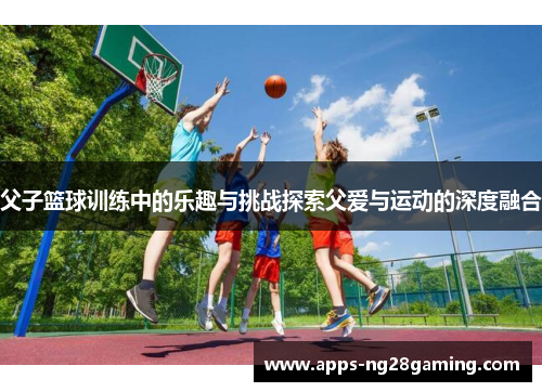 父子篮球训练中的乐趣与挑战探索父爱与运动的深度融合