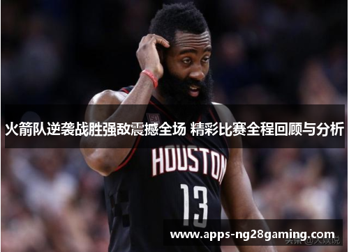 火箭队逆袭战胜强敌震撼全场 精彩比赛全程回顾与分析
