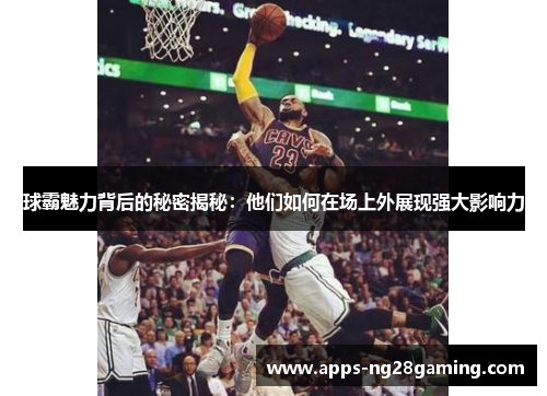 球霸魅力背后的秘密揭秘：他们如何在场上外展现强大影响力