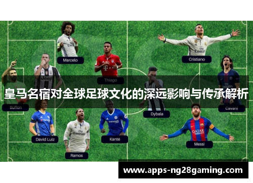 皇马名宿对全球足球文化的深远影响与传承解析
