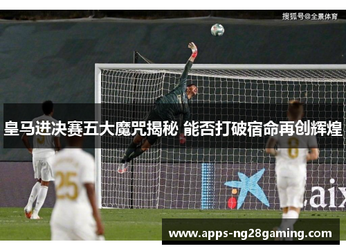 皇马进决赛五大魔咒揭秘 能否打破宿命再创辉煌