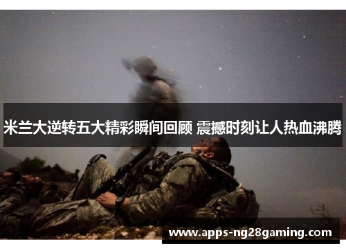 米兰大逆转五大精彩瞬间回顾 震撼时刻让人热血沸腾