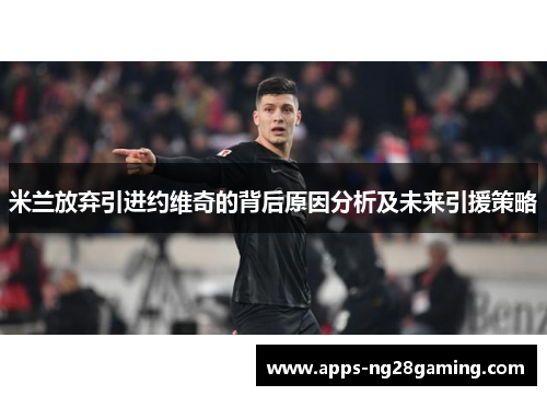 米兰放弃引进约维奇的背后原因分析及未来引援策略