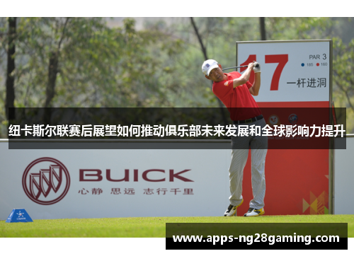 纽卡斯尔联赛后展望如何推动俱乐部未来发展和全球影响力提升