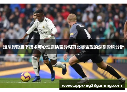 维尼修斯脚下技术与心理素质差异对其比赛表现的深刻影响分析