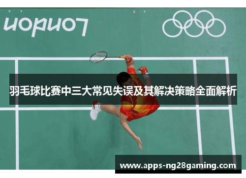 羽毛球比赛中三大常见失误及其解决策略全面解析