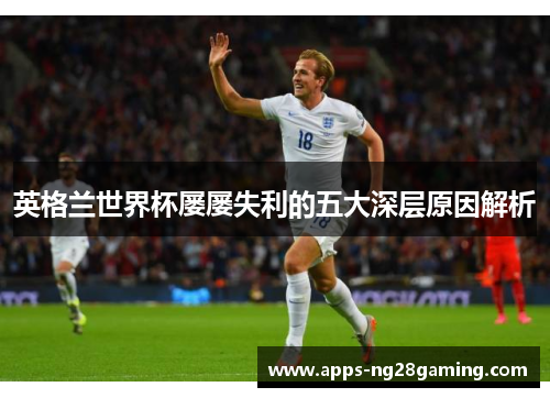 英格兰世界杯屡屡失利的五大深层原因解析