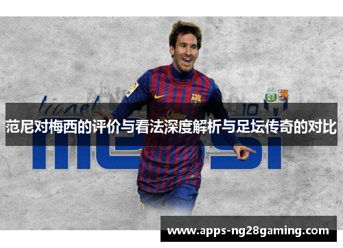 范尼对梅西的评价与看法深度解析与足坛传奇的对比